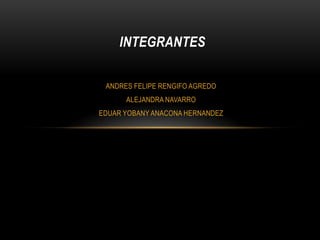 ANDRES FELIPE RENGIFO AGREDO
ALEJANDRA NAVARRO
EDUAR YOBANY ANACONA HERNANDEZ
INTEGRANTES
 