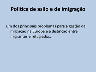 Politica de asilo e de imigração

Um dos principais problemas para a gestão da
 imigração na Europa é a distinção entre
 imigrantes e refugiados.
 