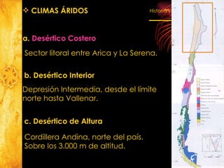 a.  Desértico Costero CLIMAS ÁRIDOS Sector litoral entre Arica y La Serena. b. Desértico Interior  Depresión Intermedia, desde el límite  norte hasta Vallenar. c. Desértico de Altura Cordillera Andina, norte del país.  Sobre los 3.000 m de altitud. 