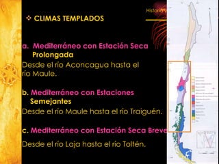 Mediterráneo con Estación Seca  Prolongada Desde el río Aconcagua hasta el  río Maule. CLIMAS TEMPLADOS b.  Mediterráneo con Estaciones  Semejantes Desde el río Maule hasta el río Traiguén. c.  Mediterráneo con Estación Seca Breve  Desde el río Laja hasta el río Toltén. 
