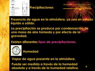 Presencia de agua en la atmósfera, ya sea en estado  líquido o sólido. Vapor de agua presente en la atmósfera. La precipitación se produce por condensación de  una masa de aire húmeda y por efecto de la  gravedad. Existen diferentes  tipos de precipitaciones . Puede ser medida a través de la humedad absoluta y a través de la humedad relativa. Humedad Precipitaciones 