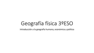 Geografía física 3ºESO
Introducción a la geografía humana, económica y política
 