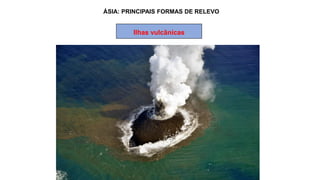 ÁSIA: PRINCIPAIS FORMAS DE RELEVO
Ilhas vulcânicas
 