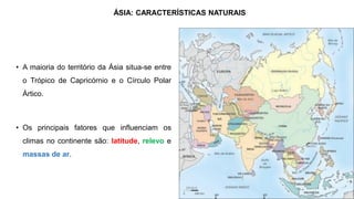 • A maioria do território da Ásia situa-se entre
o Trópico de Capricórnio e o Círculo Polar
Ártico.
• Os principais fatores que influenciam os
climas no continente são: latitude, relevo e
massas de ar.
ÁSIA: CARACTERÍSTICAS NATURAIS
 