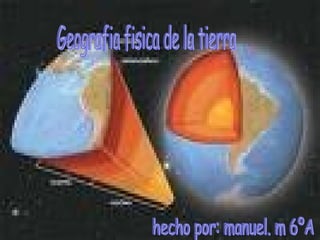 GEOGRAFIA FISICA DE LA TIERRA Geografia fisica de la tierra hecho por: manuel. m 6ºA 