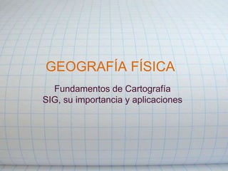 GEOGRAFÍA FÍSICA
Fundamentos de Cartografía
SIG, su importancia y aplicaciones
 