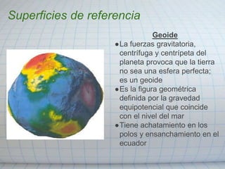 Superficies de referencia
Geoide
●La fuerzas gravitatoria,
centrífuga y centrípeta del
planeta provoca que la tierra
no se...
