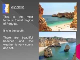 AlgarveThis is the most famous tourist region of Portugal.It is in the south. There are beautiful beaches and the weather is very sunny and hot.