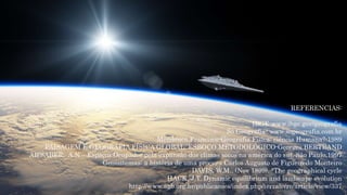 REFERENCIAS:
IBGE-www.ibge.gov/geografia
Só Geografia- www.sogeografia.com.br
Mendonca,Francisco-Geografia Física: ciência Humana?-1989
PAISAGEM E GEOGRAFIA FÍSICA GLOBAL. ESBOÇO METODOLÓGICO-Georges BERTRAND
AB’SABER, A.N – Espaços Ocupados pela expansão dos climas secos na américa do sul, São Paulo,1997
Geossitemas: a história de uma procura Carlos Augusto de Figueiredo Monteiro
DAVIS, W.M.. (Nov 1899). "The geographical cycle
HACK, J.T. Dynamic equilibrium and landscape evolution
http://www.agb.org.br/publicacoes/index.php/terralivre/article/view/337
 