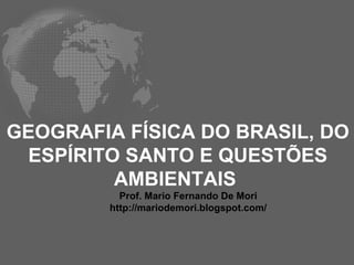 GEOGRAFIA FÍSICA DO BRASIL, DO ESPÍRITO SANTO E QUESTÕES AMBIENTAIS  Prof. Mario Fernando De Mori http://mariodemori.blogspot.com/ 