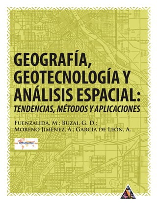 GEOGRAFÍA,
GEOTECNOLOGÍAY
ANÁLISIS ESPACIAL:
TENDENCIAS,MÉTODOSYAPLICACIONES
EDITORIAL TRIÁNGULO
Fuenzalida, M.; Buzai, G. D.;
Moreno Jiménez, A.; García de León, A.
 