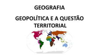GEOGRAFIA
GEOPOLÍTICA E A QUESTÃO
TERRITORIAL
 