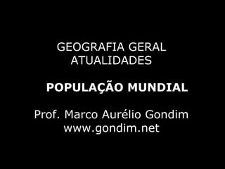 GEOGRAFIA GERAL
     ATUALIDADES

  POPULAÇÃO MUNDIAL

Prof. Marco Aurélio Gondim
      www.gondim.net
 