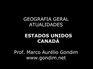 GEOGRAFIA GERAL
     ATUALIDADES

    ESTADOS UNIDOS
        CANADÁ

Prof. Marco Aurélio Gondim
      www.gondim.net
 