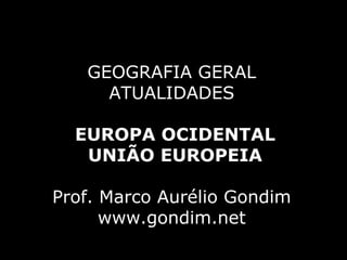 GEOGRAFIA GERAL
     ATUALIDADES

  EUROPA OCIDENTAL
   UNIÃO EUROPEIA

Prof. Marco Aurélio Gondim
      www.gondim.net
 