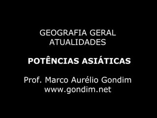 GEOGRAFIA GERAL
     ATUALIDADES

POTÊNCIAS ASIÁTICAS

Prof. Marco Aurélio Gondim
      www.gondim.net
 