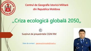 ,,Criza ecologică globală 2050,,
Susținut de președintele CGIM RM
Date de contact parcevschiinicolai@mail.ru
Centrul de Geografie Istorică Militară
din Republica Moldova.
 