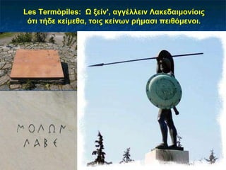 Les Termòpiles:  Ω ξείν', αγγέλλειν Λακεδαιμονίοις ότι τήδε   κείμεθα, τοις κείνων ρήμασι πειθόμενοι. 