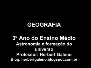 GEOGRAFIA
3º Ano do Ensino Médio
Astronomia e formação do
universo
Professor: Herbert Galeno
Blog: herbertgaleno.blogspot.com.br
 
