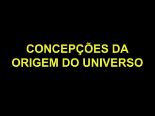 CONCEPÇÕES DA
ORIGEM DO UNIVERSO
 