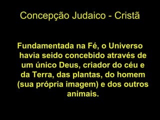 Concepção Judaico - Cristã
Fundamentada na Fé, o Universo
havia seido concebido através de
um único Deus, criador do céu e
da Terra, das plantas, do homem
(sua própria imagem) e dos outros
animais.
 