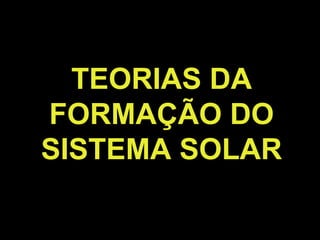 TEORIAS DA
FORMAÇÃO DO
SISTEMA SOLAR
 
