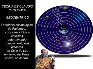 TEORIA DE CLAUDIO
PTOLOMEU
GEOCÊNTRICO
O modelo cosmológico
de Ptolomeu,
com seus ciclos e
epiciclos
determinando
o movimento dos
planetas,
do Sol e da Lua
em torno da Terra,
imóvel ao centro.
 