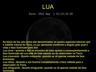 LUA
As fases da lua são como são denominados os quatro aspectos básicos que
o satélite natural da Terra, a Lua, apresenta ...