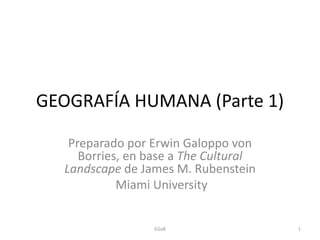 GEOGRAFÍA HUMANA (Parte 1)
Preparado por Erwin Galoppo von
Borries, en base a The Cultural
Landscape de James M. Rubenstein
Miami University
EGvB 1
 