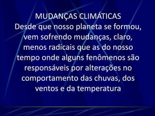 MUDANÇAS CLIMÁTICAS 
Desde que nosso planeta se formou, 
vem sofrendo mudanças, claro, 
menos radicais que as do nosso 
tempo onde alguns fenômenos são 
responsáveis por alterações no 
comportamento das chuvas, dos 
ventos e da temperatura 
 