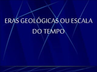 ERAS GEOLÓGICAS OU ESCALA 
DO TEMPO 
 