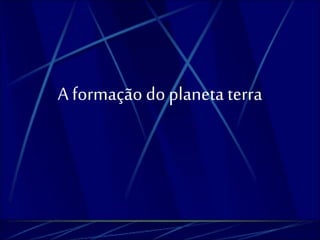 A formação do planeta terra 
 