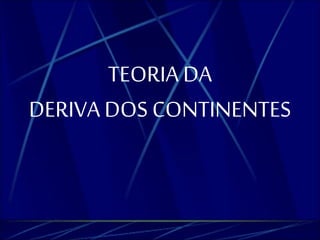 TEORIA DA 
DERIVA DOS CONTINENTES 
 