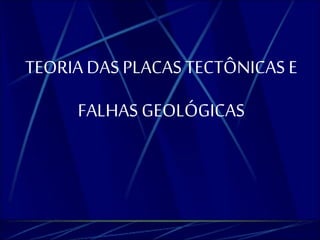 TEORIA DAS PLACAS TECTÔNICAS E 
FALHAS GEOLÓGICAS 
 