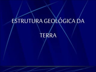 ESTRUTURA GEOLÓGICA DA 
TERRA 
 