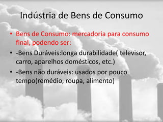 Indústria de Bens de Consumo
• Bens de Consumo: mercadoria para consumo
  final, podendo ser:
• -Bens Duráveis:longa durabilidade( televisor,
  carro, aparelhos domésticos, etc.)
• -Bens não duráveis: usados por pouco
  tempo(remédio, roupa, alimento)
 