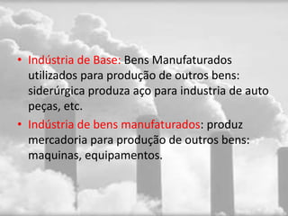 • Indústria de Base: Bens Manufaturados
  utilizados para produção de outros bens:
  siderúrgica produza aço para industria de auto
  peças, etc.
• Indústria de bens manufaturados: produz
  mercadoria para produção de outros bens:
  maquinas, equipamentos.
 