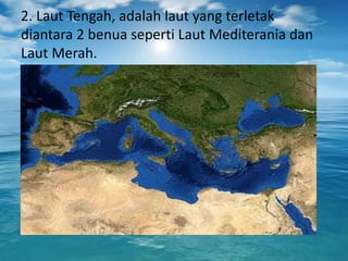 2. Laut Tengah, adalah laut yang terletak
diantara 2 benua seperti Laut Mediterania dan
Laut Merah.
 