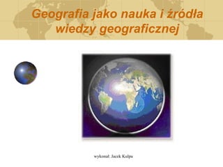Geografia jako nauka i źródła wiedzy geograficznej 