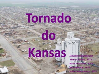 Tornado do Kansas  Trabalho realizado por:  Maria Carolina   Nº13 Maria Francisca   Nº14 Maria Matilde   Nº15 Sofia Castel-branco   Nº21 