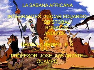 LA SABANA AFRICANA

INTEGRANTES: OSCAR EDUARDO
            CRISTOBAL
             RONALDO
             ANDRICK

    GRADO Y GRUPO: 5. B

 PROFESOR: JOSE LUIS ARZATE
         OCAMPO
 