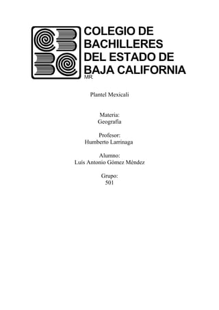 Plantel Mexicali


        Materia:
        Geografía

       Profesor:
   Humberto Larrinaga

         Alumno:
Luís Antonio Gómez Méndez

         Grupo:
          501
 