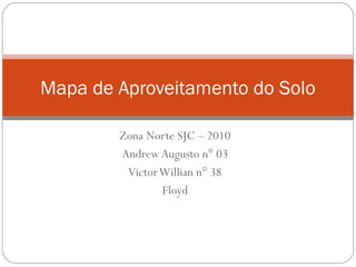 Zona Norte SJC – 2010
Andrew Augusto n° 03
VictorWillian n° 38
Floyd
Mapa de Aproveitamento do Solo
 