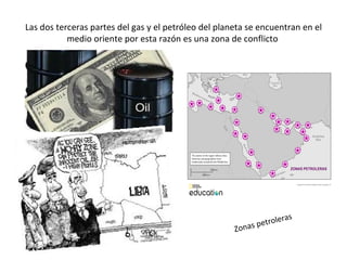 Las dos terceras partes del gas y el petróleo del planeta se encuentran en el
           medio oriente por esta razón es una zona de conflicto




                                                                     as
                                                            pe troler
                                                      Zonas
 