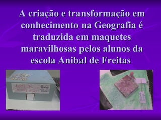 A criação e transformação em conhecimento na Geografia é traduzida em maquetes maravilhosas pelos alunos da escola Anibal de Freitas  