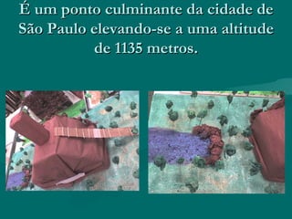 É um ponto culminante da cidade de São Paulo elevando-se a uma altitude de 1135 metros.