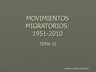 MOVIMIENTOS
MIGRATORIOS:
  1951-2010
   TEMA 10




             ROBERTO VIRUETE ERDOZÁIN
 
