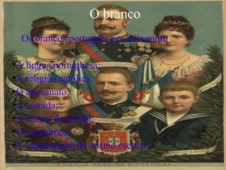O branco
    Os brancos português nos deixaram:

●
 A língua portuguesa;
●
 A religião católica;
●
 O artesanato;
●
 A comida;
●
 A leitura de cordel;
●
 Os costumes;
●
 A organização do ensino escolar...
 