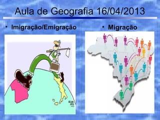 Aula de Geografia 16/04/2013
• Imigração/Emigração   • Migração
 