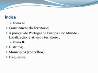 ÍndiceTema A:Constituição do Território;A posição de Portugal na Europa e no Mundo ‐ Localização relativa do território ;Tema B:Distritos;Municípios (concelhos);Freguesias;